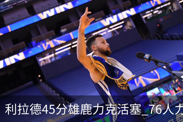利拉德45分雄鹿力克活塞 76人力克黄蜂5连胜